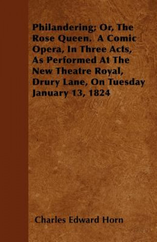 Philandering; Or, The Rose Queen.  A Comic Opera, In Three Acts, As Performed At The New Theatre Royal, Drury Lane, On Tuesday January 13, 1824