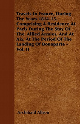 Travels In France, During The Years 1814-15. Comprising A Residence At Paris During The Stay Of The  Allied Armies, And At Aix, At The Period Of The L