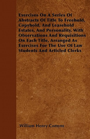 Exercises On A Series Of Abstracts Of Title To Freehold, Copyhold, And Leasehold Estates, And Personality, With Observations And Requisitions On Each