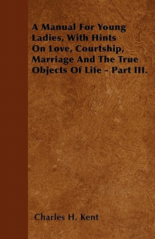 A Manual For Young Ladies, With Hints On Love, Courtship, Marriage And The True Objects Of Life - Part III.