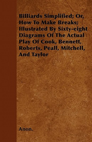 Billiards Simplified; Or, How To Make Breaks; Illustrated By Sixty-eight Diagrams Of The Actual Play Of Cook, Bennett, Roberts, Peall, Mitchell, And T