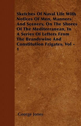 Sketches Of Naval Life With Notices Of Men, Manners And Scenery, On The Shores Of The Mediterranean, In A Series Of Letters From The Brandywine And Co