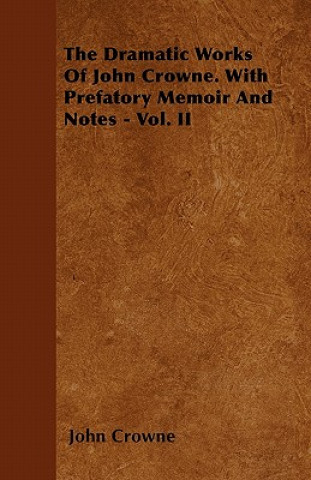 The Dramatic Works Of John Crowne. With Prefatory Memoir And Notes - Vol. II