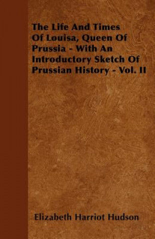 The Life And Times Of Louisa, Queen Of Prussia - With An Introductory Sketch Of Prussian History - Vol. II