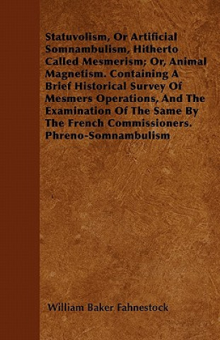 Statuvolism, Or Artificial Somnambulism, Hitherto Called Mesmerism; Or, Animal Magnetism. Containing A Brief Historical Survey Of Mesmers Operations,