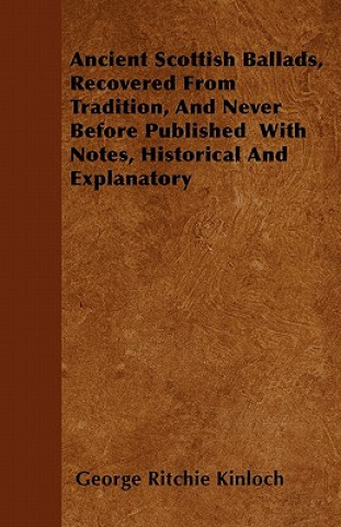 Ancient Scottish Ballads, Recovered From Tradition, And Never Before Published  With Notes, Historical And Explanatory