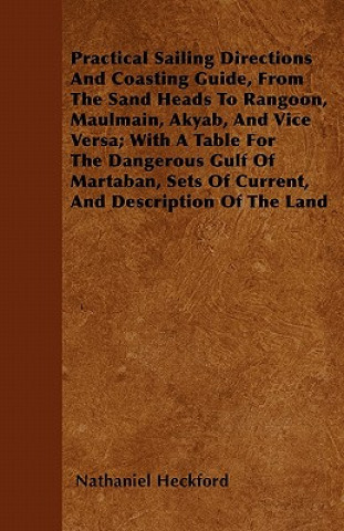 Practical Sailing Directions And Coasting Guide, From The Sand Heads To Rangoon, Maulmain, Akyab, And Vice Versa; With A Table For The Dangerous Gulf