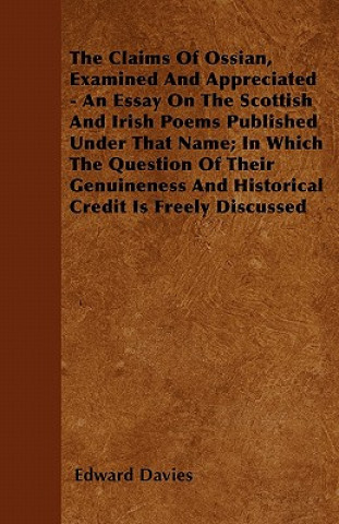The Claims Of Ossian, Examined And Appreciated - An Essay On The Scottish And Irish Poems Published Under That Name; In Which The Question Of Their Ge