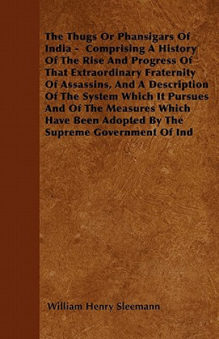 Thugs Or Phansigars Of India - Comprising A History Of The Rise And Progress Of That Extraordinary Fraternity Of Assassins, And A Description Of The S