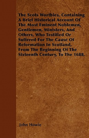 The Scots Worthies, Containing A Brief Historical Account Of The Most Eminent Noblemen, Gentlemen, Ministers, And Others, Who Testified Or Suffered Fo