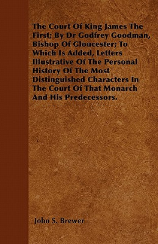 The Court Of King James The First; By Dr Godfrey Goodman, Bishop Of Gloucester; To Which Is Added, Letters Illustrative Of The Personal History Of The