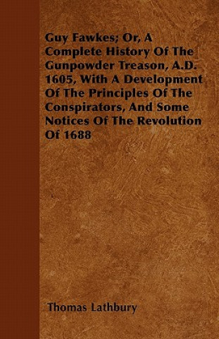 Guy Fawkes; Or, A Complete History Of The Gunpowder Treason, A.D. 1605, With A Development Of The Principles Of The Conspirators, And Some Notices Of