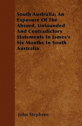 South Australia; An Exposure Of The Absurd, Unfounded And Contradictory Statements In James's Six Months In South Australia