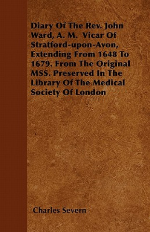 Diary Of The Rev. John Ward, A. M.  Vicar Of Stratford-upon-Avon, Extending From 1648 To 1679. From The Original MSS. Preserved In The Library Of The