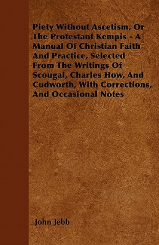 Piety Without Ascetism, Or The Protestant Kempis - A Manual Of Christian Faith And Practice, Selected From The Writings Of Scougal, Charles How, And C