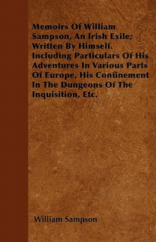 Memoirs of William Sampson, an Irish Exile; Written by Himself. Including Particulars of His Adventures in Various Parts of Europe, His Confinement in