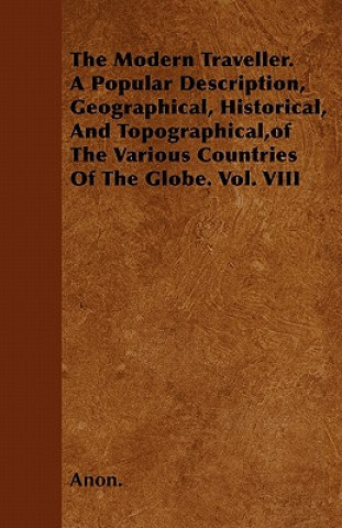 The Modern Traveller. A Popular Description, Geographical, Historical, And Topographical,of The Various Countries Of The Globe. Vol. VIII