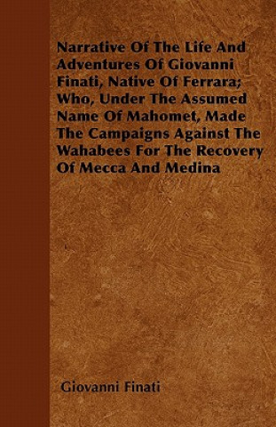 Narrative of the Life and Adventures of Giovanni Finati, Native of Ferrara; Who, Under the Assumed Name of Mahomet, Made the Campaigns Against the Wah