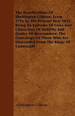The Recollections Of Skeffington Gibbon, From 1796 To The Present Year 1829, Being An Epitome Of Lives And Characters Of Nobility And Gentry Of Roscom
