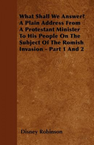 What Shall We Answer? A Plain Address From A Protestant Minister To His People On The Subject Of The Romish Invasion - Part 1 And 2
