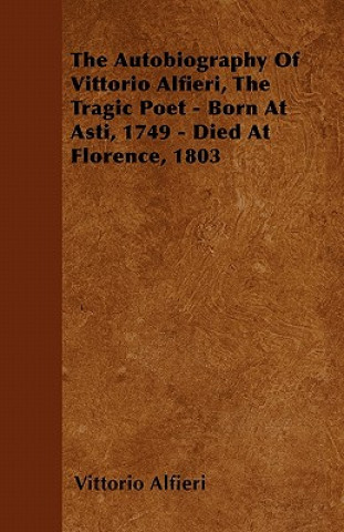 The Autobiography Of Vittorio Alfieri, The Tragic Poet - Born At Asti, 1749 - Died At Florence, 1803