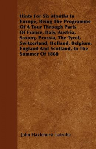 Hints For Six Months In Europe, Being The Programme Of A Tour Through Parts Of France, Italy, Austria, Saxony, Prussia, The Tyrol, Switzerland, Hollan