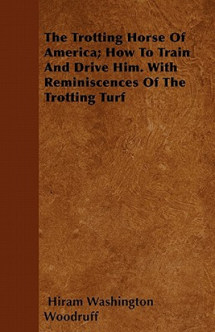 The Trotting Horse Of America; How To Train And Drive Him. With Reminiscences Of The Trotting Turf
