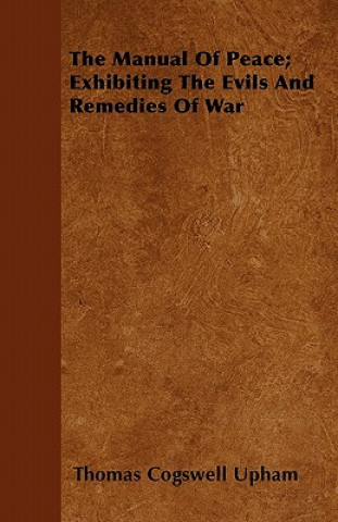 The Manual Of Peace; Exhibiting The Evils And Remedies Of War