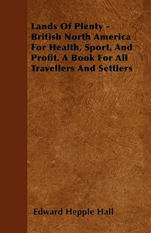 Lands Of Plenty - British North America For Health, Sport, And Profit. A Book For All Travellers And Settlers