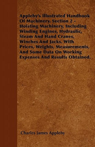 Appleby's Illustrated Handbook of Machinery. Section 2 - Hoisting Machinery, Including Winding Engines, Hydraulic, Steam and Hand Cranes, Winches and