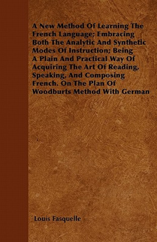 A New Method Of Learning The French Language; Embracing Both The Analytic And Synthetic Modes Of Instruction; Being A Plain And Practical Way Of Acqui