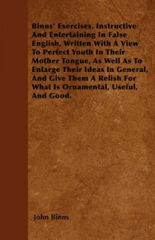 Binns' Exercises, Instructive And Entertaining In False English, Written With A View To Perfect Youth In Their Mother Tongue, As Well As To Enlarge Th