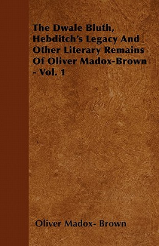 The Dwale Bluth, Hebditch's Legacy And Other Literary Remains Of Oliver Madox-Brown - Vol. 1