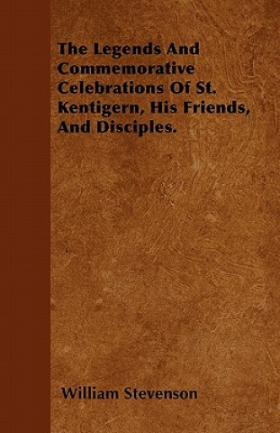 The Legends And Commemorative Celebrations Of St. Kentigern, His Friends, And Disciples.