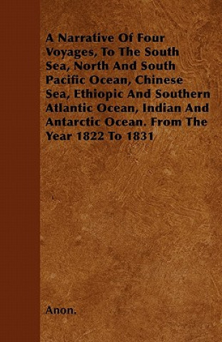 A Narrative Of Four Voyages, To The South Sea, North And South Pacific Ocean, Chinese Sea, Ethiopic And Southern Atlantic Ocean, Indian And Antarctic