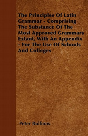 The Principles Of Latin Grammar - Comprising The Substance Of The Most Approved Grammars Extant, With An Appendix - For The Use Of Schools And College