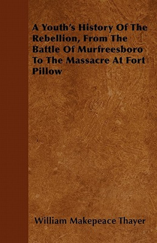 A Youth's History Of The Rebellion, From The Battle Of Murfreesboro To The Massacre At Fort Pillow