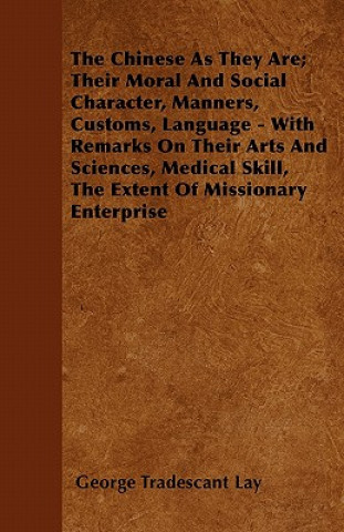 The Chinese As They Are; Their Moral And Social Character, Manners, Customs, Language - With Remarks On Their Arts And Sciences, Medical Skill, The Ex