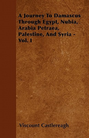 A Journey To Damascus Through Egypt, Nubia, Arabia Petraea, Palestine, And Syria - Vol. I