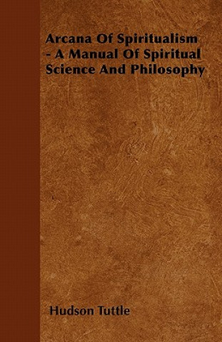 Arcana Of Spiritualism - A Manual Of Spiritual Science And Philosophy