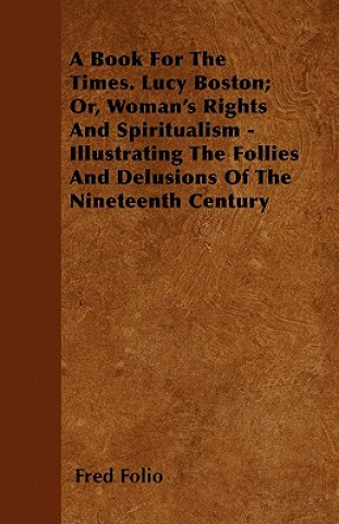 A Book For The Times. Lucy Boston; Or, Woman's Rights And Spiritualism - Illustrating The Follies And Delusions Of The Nineteenth Century