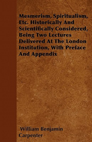 Mesmerism, Spiritualism, Etc. Historically And Scientifically Considered, Being Two Lectures Delivered At The London Institution, With Preface And App