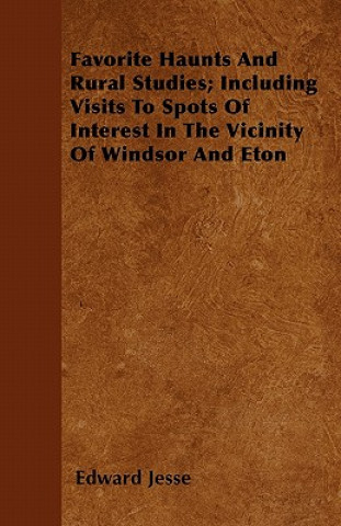 Favorite Haunts And Rural Studies; Including Visits To Spots Of Interest In The Vicinity Of Windsor And Eton