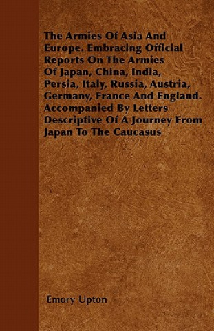 The Armies Of Asia And Europe. Embracing Official Reports On The Armies Of Japan, China, India, Persia, Italy, Russia, Austria, Germany, France And En
