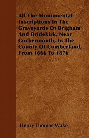 All The Monumental Inscriptions In The Graveyards Of Brigham And Bridekirk, Near Cockermouth, In The County Of Cumberland, From 1666 To 1876