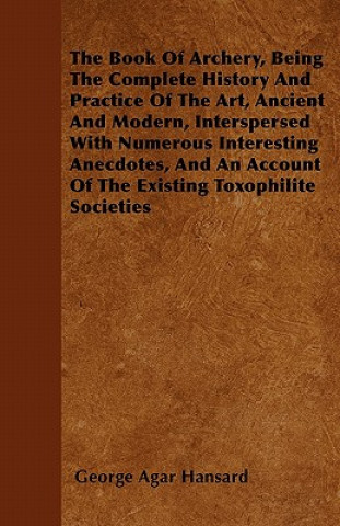 The Book Of Archery, Being The Complete History And Practice Of The Art, Ancient And Modern, Interspersed With Numerous Interesting Anecdotes, And An