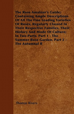 The Rose Amateur's Guide; Containing Ample Descriptions Of All The Fine Leading Varieties Of Roses, Regularly Classed In Their Respective Families, Th