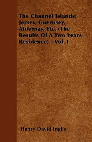 The Channel Islands; Jersey, Guernsey, Aldernay, Etc. (The Results Of A Two Years Residence) - Vol. I