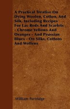 A Practical Treatise On Dying Woolen, Cotton, And Silk, Including Recipes For Lac Reds And Scarlets - Chrome Yellows And Oranges - And Prussian Blues