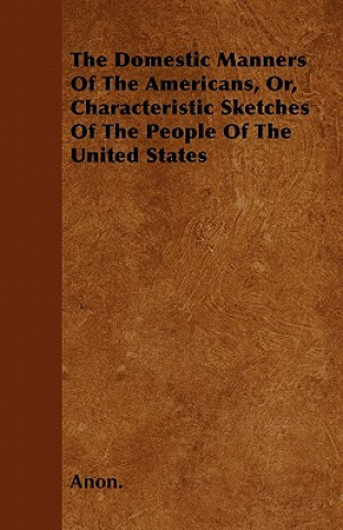 The Domestic Manners Of The Americans, Or, Characteristic Sketches Of The People Of The United States